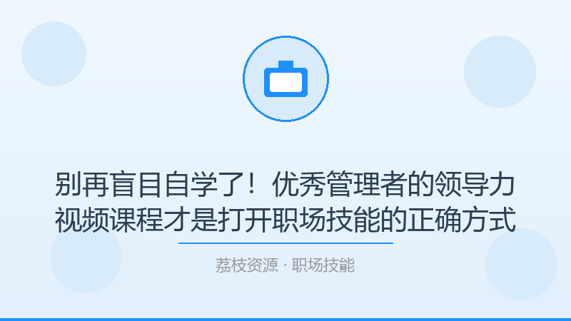 别再盲目自学了！优秀管理者的领导力视频课程才是打开职场技能的正确方式-荔枝资源 - 精品软件下载站