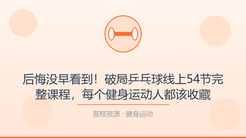 后悔没早看到！破局乒乓球线上54节完整课程，每个健身运动人都该收藏-荔枝资源 - 精品软件下载站