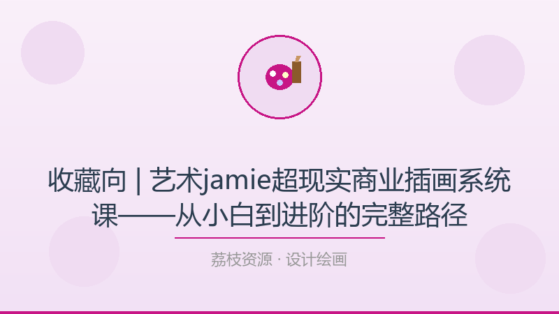 收藏向 | 艺术jamie超现实商业插画系统课——从小白到进阶的完整路径-荔枝资源 - 精品软件下载站