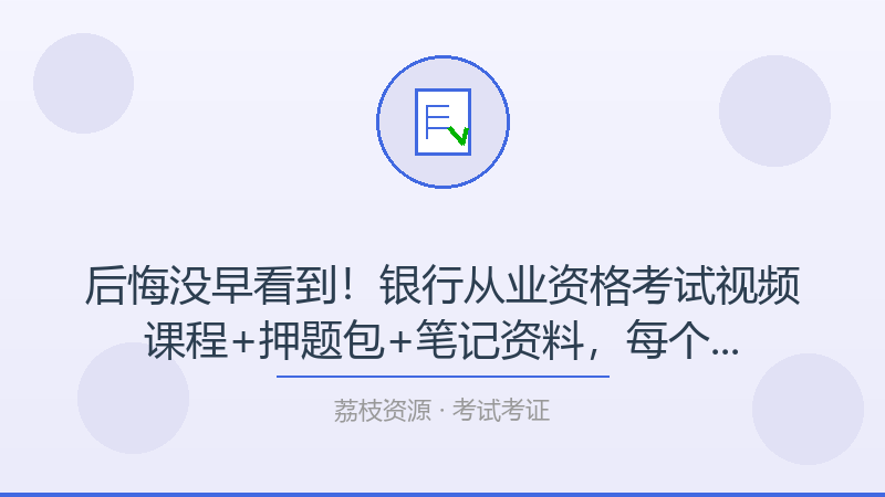 后悔没早看到！银行从业资格考试视频课程+押题包+笔记资料，每个考试考证人都该收藏-荔枝资源 - 精品软件下载站
