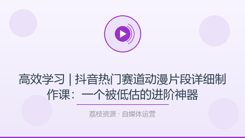 高效学习 | 抖音热门赛道动漫片段详细制作课：一个被低估的进阶神器-荔枝资源 - 精品软件下载站