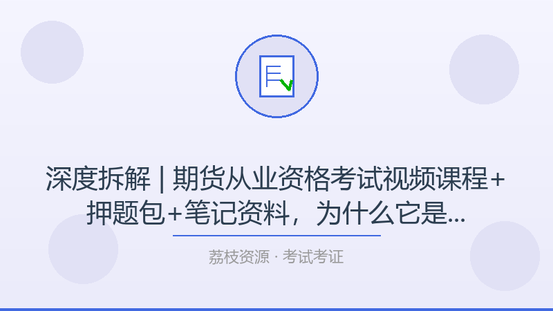 深度拆解 | 期货从业资格考试视频课程+押题包+笔记资料，为什么它是考试考证入门必看？-荔枝资源 - 精品软件下载站