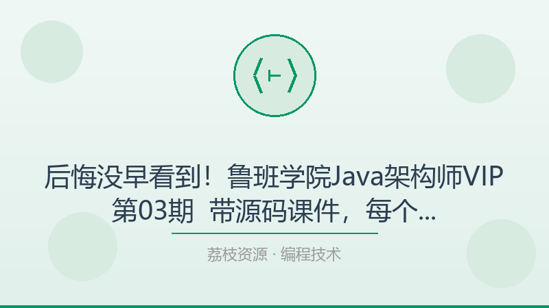 后悔没早看到！鲁班学院Java架构师VIP第03期 – 带源码课件，每个编程技术人都该收藏-荔枝资源 - 精品软件下载站