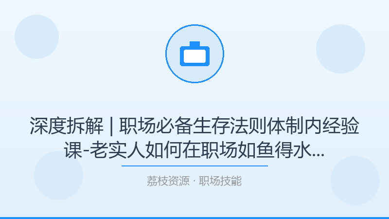 深度拆解 | 职场必备生存法则体制内经验课-老实人如何在职场如鱼得水，为什么它是职场技能入门必看？-荔枝资源 - 精品软件下载站