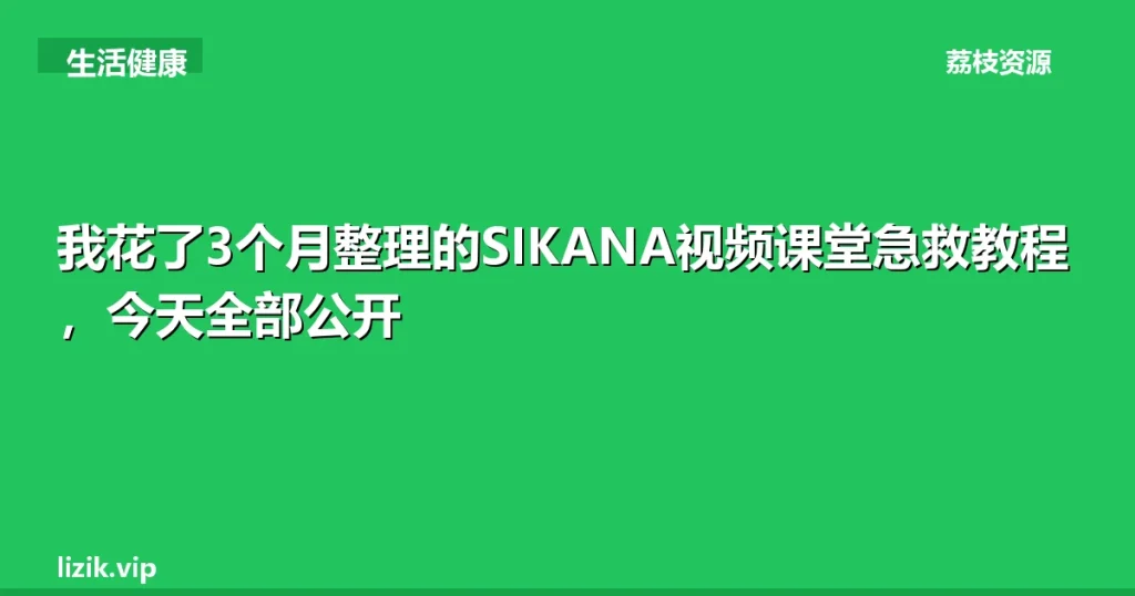我花了3个月整理的SIKANA视频课堂急救教程，今天全部公开-荔枝资源