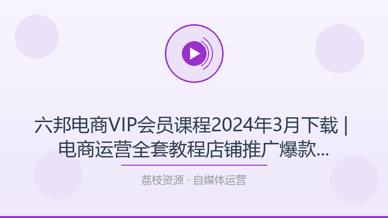 六邦电商VIP会员课程2024年3月下载 | 电商运营全套教程店铺推广爆款打造蓝海选品-荔枝资源 - 精品软件下载站