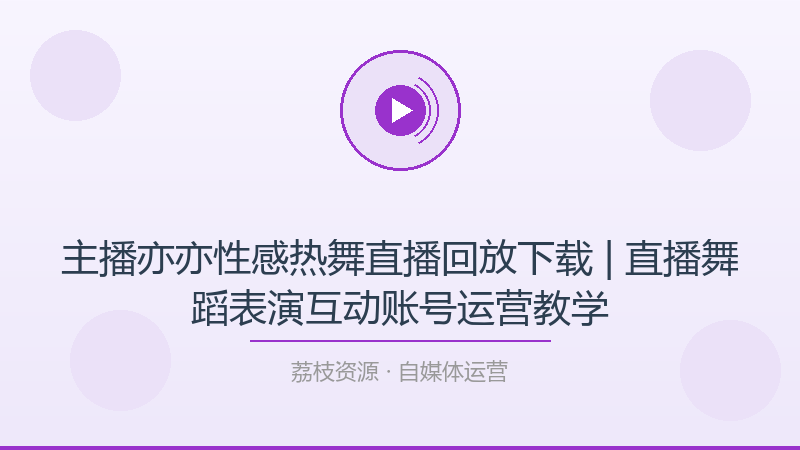 主播亦亦性感热舞直播回放下载 | 直播舞蹈表演互动账号运营教学-荔枝资源 - 精品软件下载站