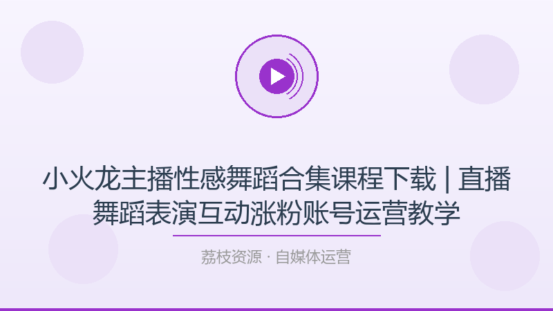 小火龙主播性感舞蹈合集课程下载 | 直播舞蹈表演互动涨粉账号运营教学-荔枝资源 - 精品软件下载站