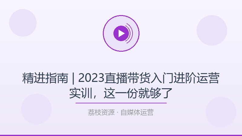 精进指南 | 2023直播带货入门进阶运营实训，这一份就够了-荔枝资源 - 精品软件下载站