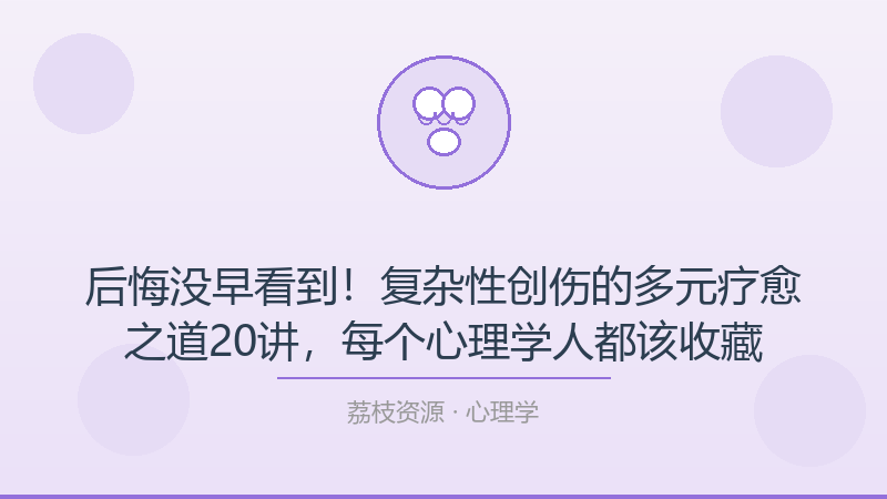 后悔没早看到！复杂性创伤的多元疗愈之道20讲，每个心理学人都该收藏-荔枝资源 - 精品软件下载站