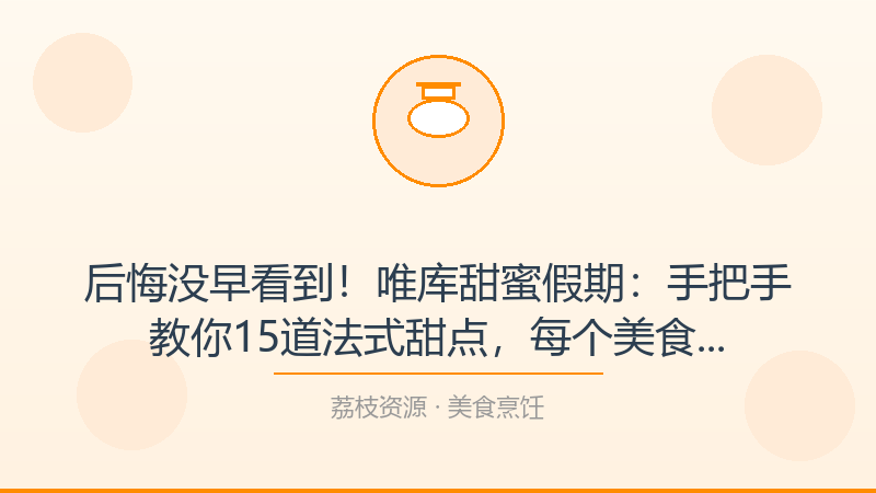 后悔没早看到！唯库甜蜜假期：手把手教你15道法式甜点，每个美食烹饪人都该收藏-荔枝资源 - 精品软件下载站