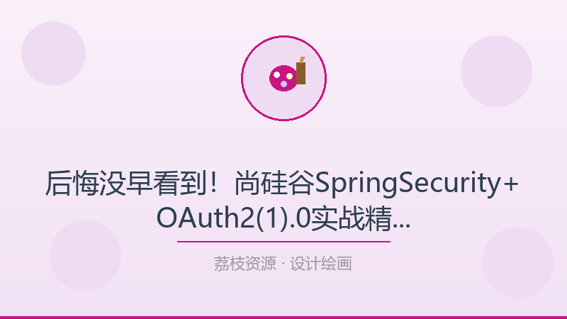 后悔没早看到！尚硅谷SpringSecurity+OAuth2(1).0实战精讲 – 带源码课，每个设计绘画人都该收藏-荔枝资源 - 精品软件下载站