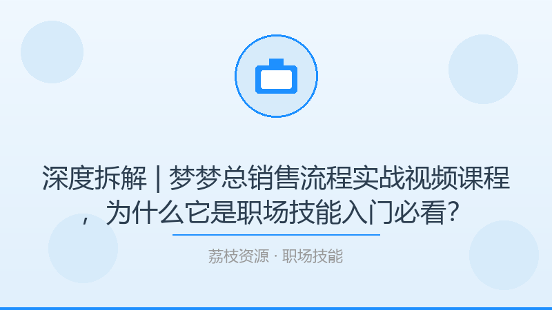 深度拆解 | 梦梦总销售流程实战视频课程，为什么它是职场技能入门必看？-荔枝资源 - 精品软件下载站