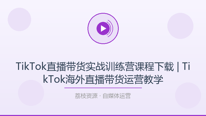 TikTok直播带货实战训练营课程下载 | TikTok海外直播带货运营教学-荔枝资源 - 精品软件下载站