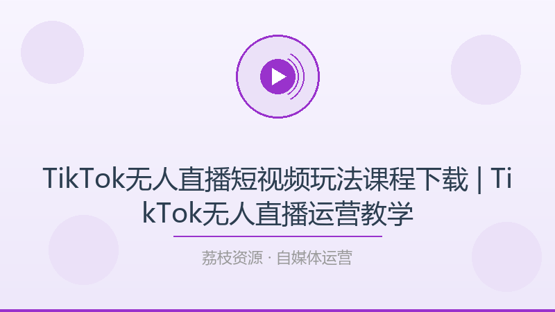 TikTok无人直播短视频玩法课程下载 | TikTok无人直播运营教学-荔枝资源 - 精品软件下载站