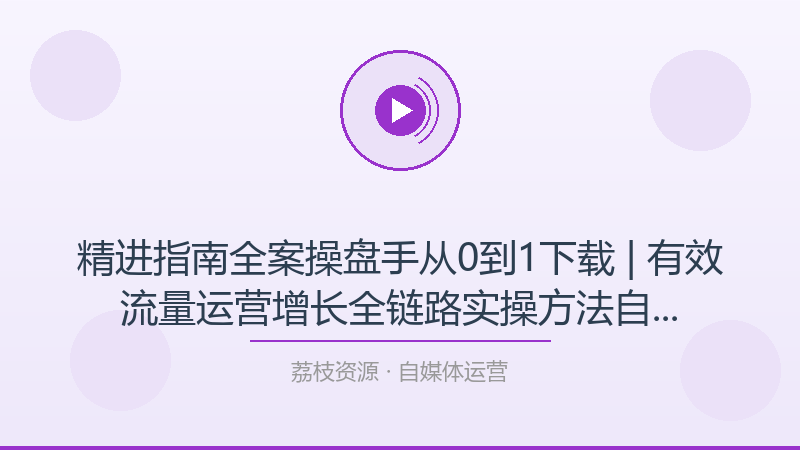 精进指南全案操盘手从0到1下载 | 有效流量运营增长全链路实操方法自媒体营销课程-荔枝资源 - 精品软件下载站