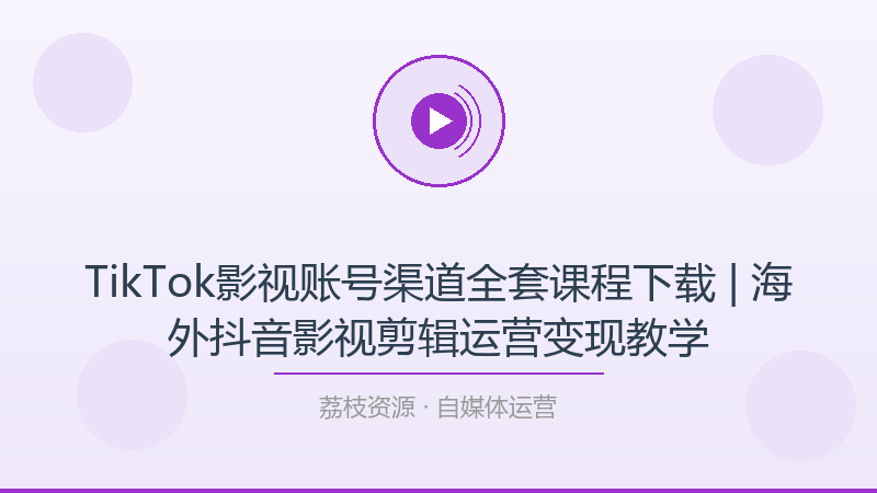 TikTok影视账号渠道全套课程下载 | 海外抖音影视剪辑运营变现教学-荔枝资源 - 精品软件下载站