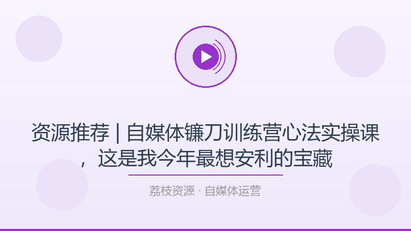 资源推荐 | 自媒体镰刀训练营心法实操课，这是我今年最想安利的宝藏-荔枝资源 - 精品软件下载站