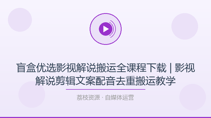 盲盒优选影视解说搬运全课程下载 | 影视解说剪辑文案配音去重搬运教学-荔枝资源 - 精品软件下载站