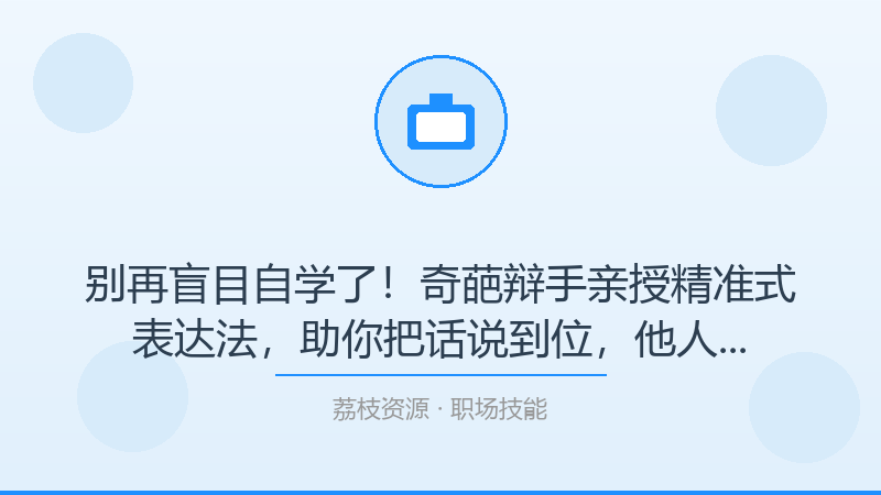 别再盲目自学了！奇葩辩手亲授精准式表达法，助你把话说到位，他人轻松秒懂！才是打开职场技能的正确方式-荔枝资源 - 精品软件下载站