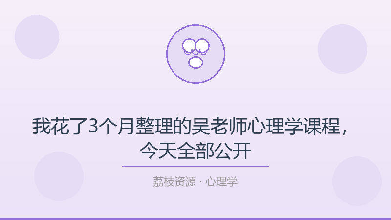 我花了3个月整理的吴老师心理学课程，今天全部公开-荔枝资源 - 精品软件下载站