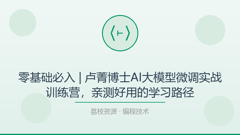 零基础必入 | 卢菁博士AI大模型微调实战训练营，亲测好用的学习路径-荔枝资源 - 精品软件下载站