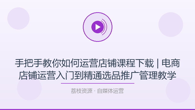手把手教你如何运营店铺课程下载 | 电商店铺运营入门到精通选品推广管理教学-荔枝资源 - 精品软件下载站