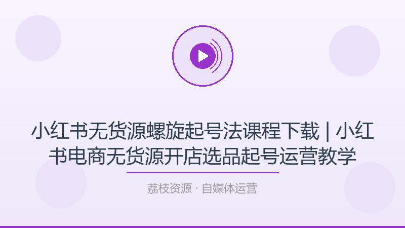 小红书无货源螺旋起号法课程下载 | 小红书电商无货源开店选品起号运营教学-荔枝资源 - 精品软件下载站