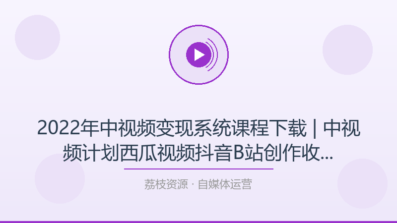 2022年中视频变现系统课程下载 | 中视频计划西瓜视频抖音B站创作收益变现教学-荔枝资源 - 精品软件下载站
