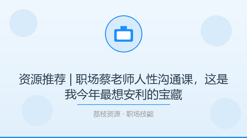 资源推荐 | 职场蔡老师人性沟通课，这是我今年最想安利的宝藏-荔枝资源 - 精品软件下载站