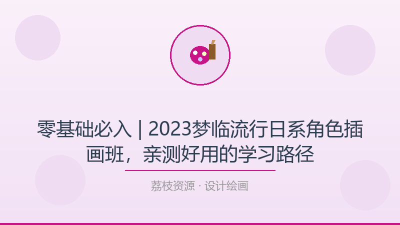零基础必入 | 2023梦临流行日系角色插画班，亲测好用的学习路径-荔枝资源 - 精品软件下载站