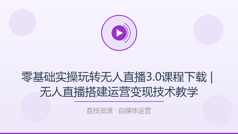 零基础实操玩转无人直播3.0课程下载 | 无人直播搭建运营变现技术教学-荔枝资源 - 精品软件下载站