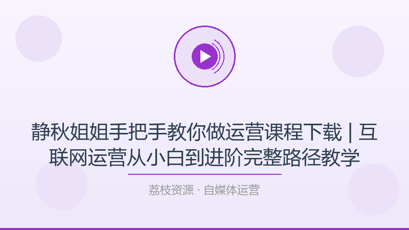 静秋姐姐手把手教你做运营课程下载 | 互联网运营从小白到进阶完整路径教学-荔枝资源 - 精品软件下载站