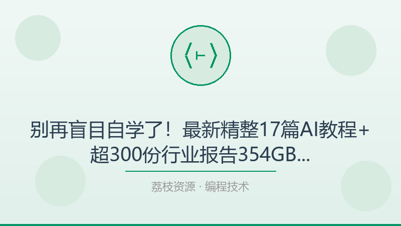 别再盲目自学了！最新精整17篇AI教程+超300份行业报告354GB才是打开编程技术的正确方式-荔枝资源 - 精品软件下载站