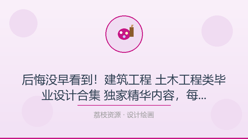 后悔没早看到！建筑工程 土木工程类毕业设计合集 独家精华内容，每个设计绘画人都该收藏-荔枝资源 - 精品软件下载站