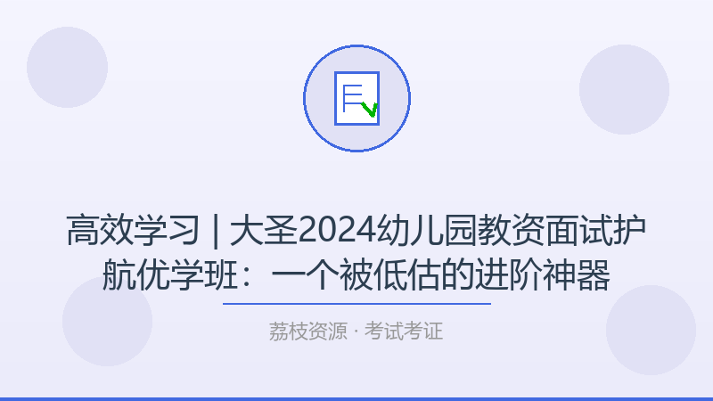 高效学习 | 大圣2024幼儿园教资面试护航优学班：一个被低估的进阶神器-荔枝资源 - 精品软件下载站