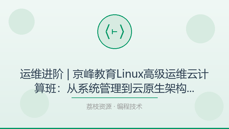 运维进阶 | 京峰教育Linux高级运维云计算班：从系统管理到云原生架构的完整学习路线含源码课件-荔枝资源 - 精品软件下载站