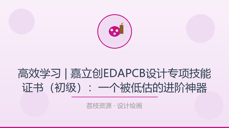 高效学习 | 嘉立创EDAPCB设计专项技能证书（初级）：一个被低估的进阶神器-荔枝资源 - 精品软件下载站