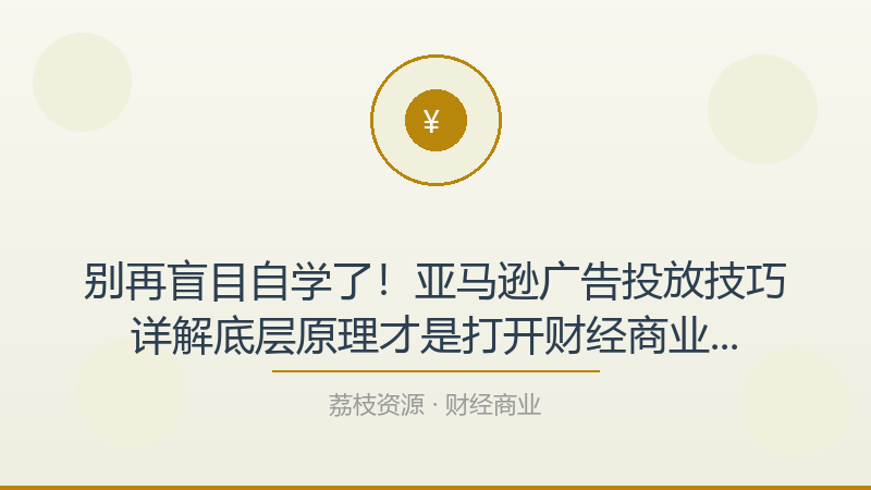 别再盲目自学了！亚马逊广告投放技巧详解底层原理才是打开财经商业的正确方式-荔枝资源 - 精品软件下载站