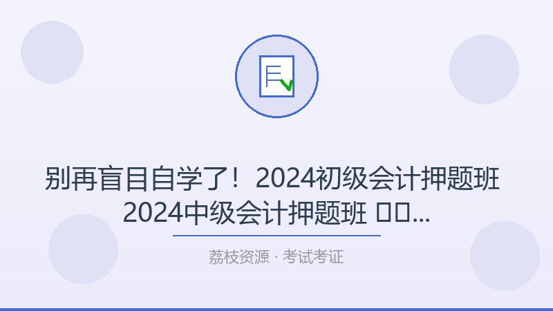 别再盲目自学了！2024初级会计押题班 2024中级会计押题班 ​​​才是打开考试考证的正确方式-荔枝资源 - 精品软件下载站