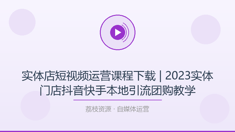 实体店短视频运营课程下载 | 2023实体门店抖音快手本地引流团购教学-荔枝资源 - 精品软件下载站
