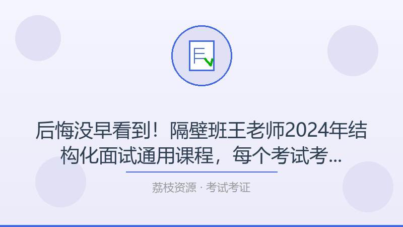 后悔没早看到！隔壁班王老师2024年结构化面试通用课程，每个考试考证人都该收藏-荔枝资源 - 精品软件下载站