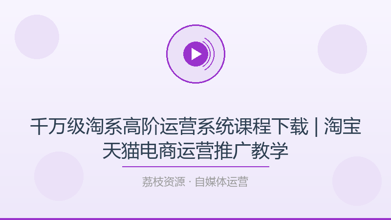 千万级淘系高阶运营系统课程下载 | 淘宝天猫电商运营推广教学-荔枝资源 - 精品软件下载站