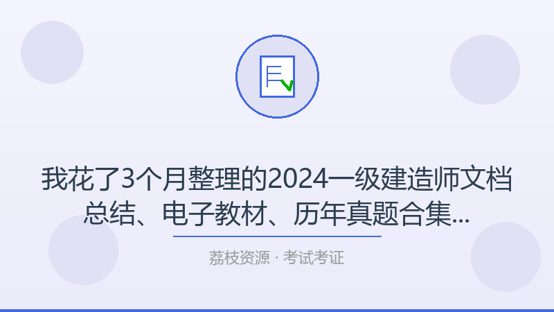 我花了3个月整理的2024一级建造师文档总结、电子教材、历年真题合集，今天全部公开-荔枝资源 - 精品软件下载站