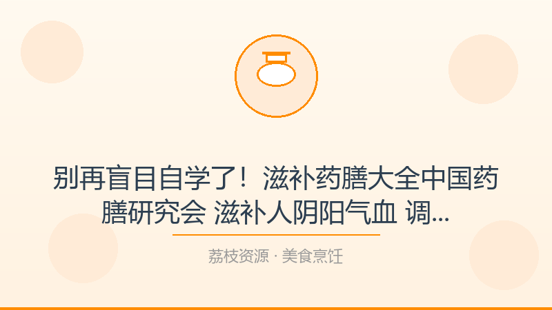 别再盲目自学了！滋补药膳大全中国药膳研究会 滋补人阴阳气血 调节脏腑阴平阳秘才是打开美食烹饪的正确方式-荔枝资源 - 精品软件下载站