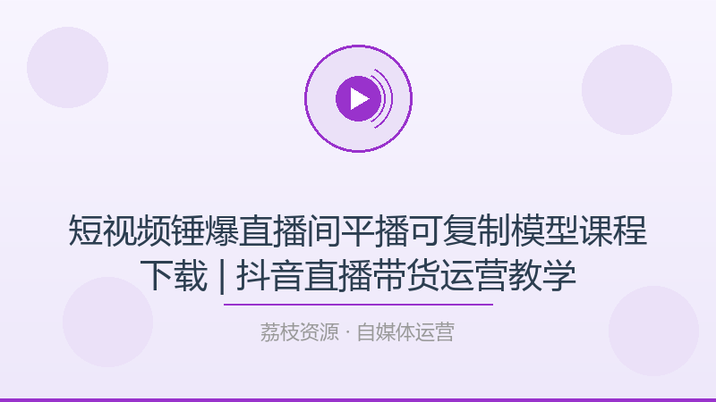 短视频锤爆直播间平播可复制模型课程下载 | 抖音直播带货运营教学-荔枝资源 - 精品软件下载站