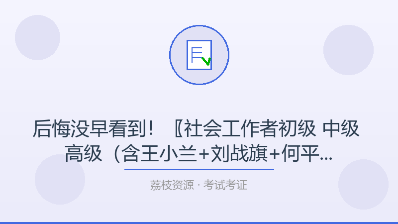 后悔没早看到！〖社会工作者初级 中级 高级（含王小兰+刘战旗+何平）〗，每个考试考证人都该收藏-荔枝资源 - 精品软件下载站