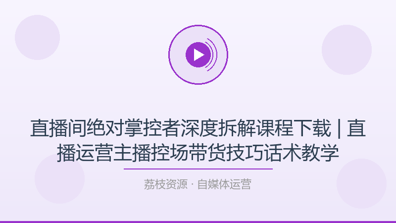 直播间绝对掌控者深度拆解课程下载 | 直播运营主播控场带货技巧话术教学-荔枝资源 - 精品软件下载站