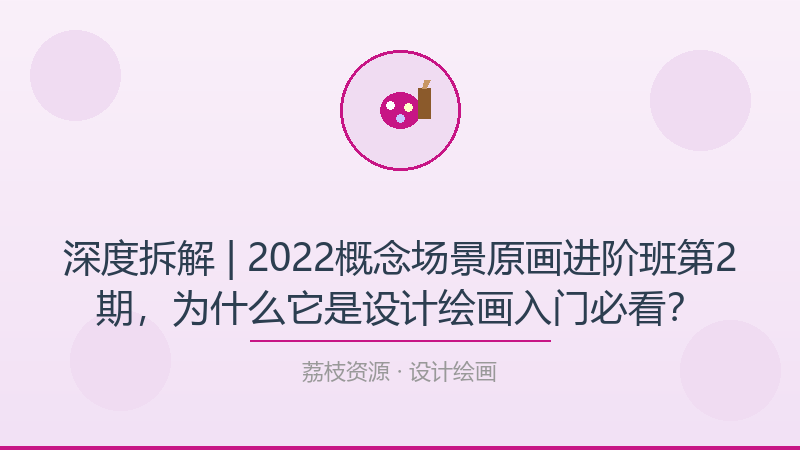 深度拆解 | 2022概念场景原画进阶班第2期，为什么它是设计绘画入门必看？-荔枝资源 - 精品软件下载站