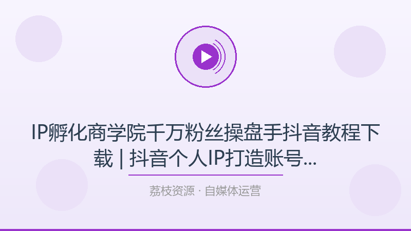 IP孵化商学院千万粉丝操盘手抖音教程下载 | 抖音个人IP打造账号运营爆款内容教学-荔枝资源 - 精品软件下载站